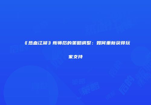 《热血江湖》叛师后的策略调整：如何重新获得玩家支持