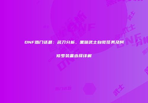 DNF热门话题：名刀分析、黑暗武士自觉任务及阿修罗装备选择详解