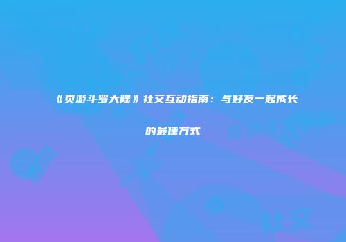 《页游斗罗大陆》社交互动指南：与好友一起成长的最佳方式