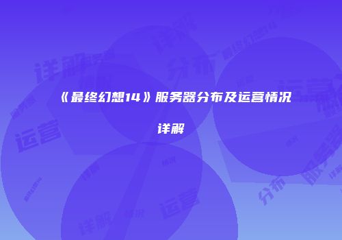 《最终幻想14》服务器分布及运营情况详解