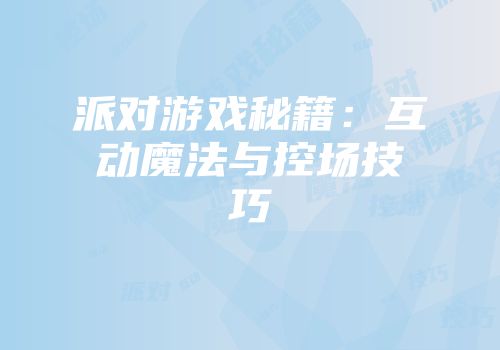 派对游戏秘籍：互动魔法与控场技巧