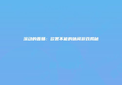 滚动的香肠：欲罢不能的休闲游戏揭秘