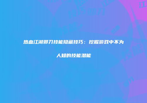热血江湖邪刀技能隐藏技巧：挖掘游戏中不为人知的技能潜能