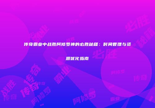 传奇霸业中战胜阿修罗神的必胜秘籍：时间管理与资源优化指南