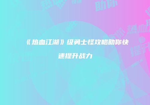 《热血江湖》级勇士怪攻略助你快速提升战力