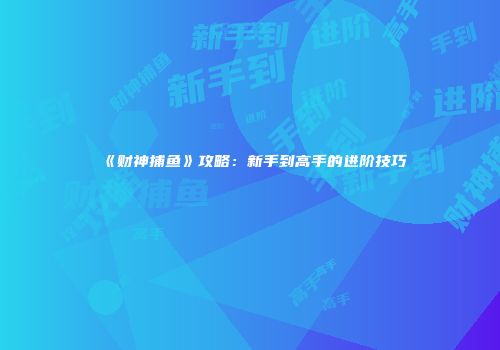 《财神捕鱼》攻略：新手到高手的进阶技巧