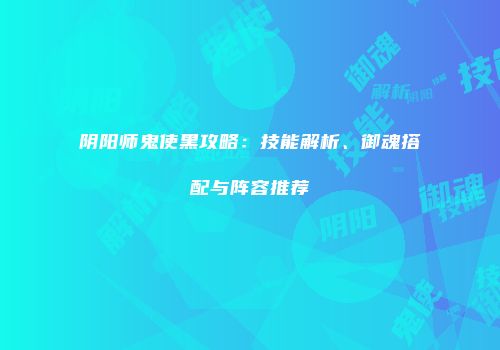 阴阳师鬼使黑攻略：技能解析、御魂搭配与阵容推荐