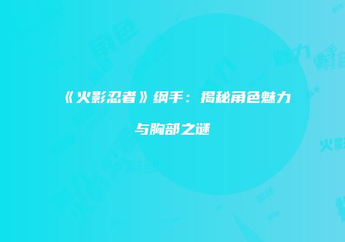 《火影忍者》纲手：揭秘角色魅力与胸部之谜