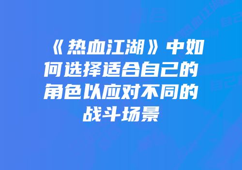 《热血江湖》中如何选择适合自己的角色以应对不同的战斗场景