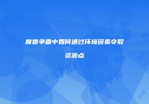 魔兽争霸中如何通过环境因素夺取资源点