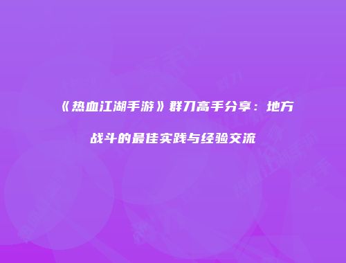 《热血江湖手游》群刀高手分享:地方战斗的最佳实践与经验交流