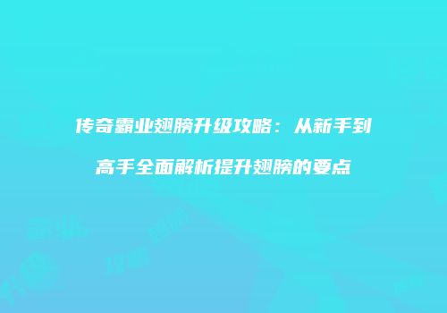 传奇霸业翅膀升级攻略：从新手到高手全面解析提升翅膀的要点