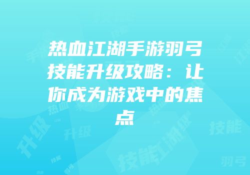 热血江湖手游羽弓技能升级攻略：让你成为游戏中的焦点