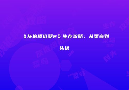 《灰狼模拟器2》生存攻略：从菜鸟到头狼