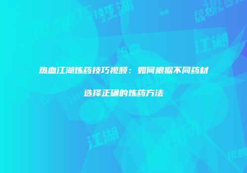 热血江湖炼药技巧视频：如何根据不同药材选择正确的炼药方法