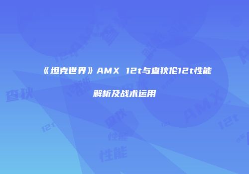 《坦克世界》AMX 12t与查狄伦12t性能解析及战术运用