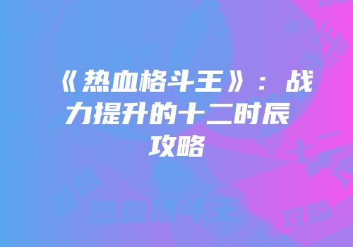 《热血格斗王》：战力提升的十二时辰攻略