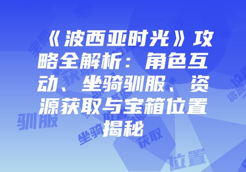《波西亚时光》攻略全解析：角色互动、坐骑驯服、资源获取与宝箱位置揭秘