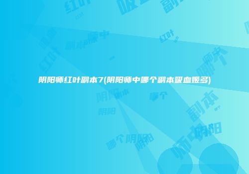 阴阳师红叶副本7(阴阳师中哪个副本吸血姬多)