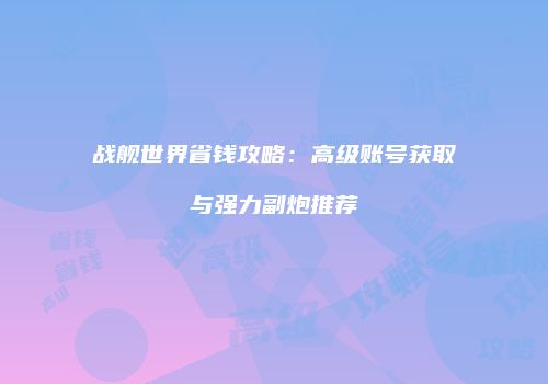 战舰世界省钱攻略：高级账号获取与强力副炮推荐