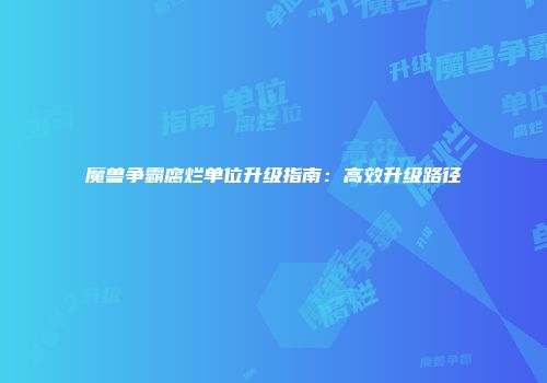 魔兽争霸腐烂单位升级指南：高效升级路径