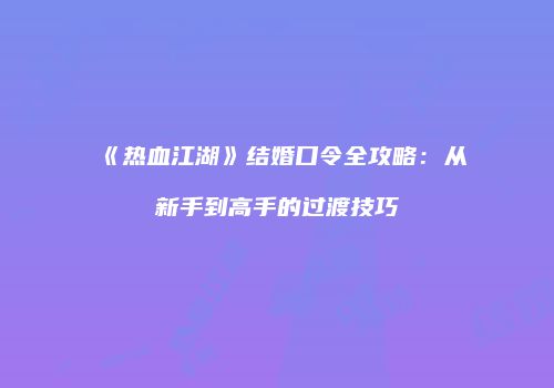 《热血江湖》结婚口令全攻略：从新手到高手的过渡技巧