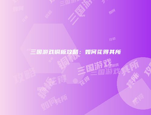 三国游戏铜板攻略：如何花得其所