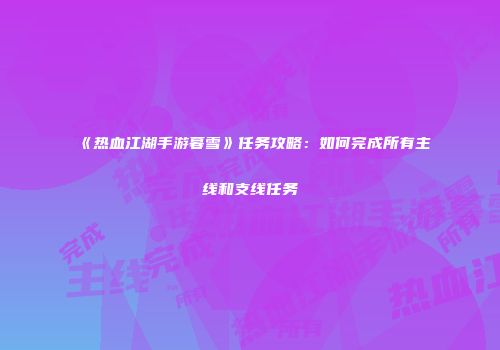 《热血江湖手游暮雪》任务攻略：如何完成所有主线和支线任务