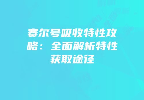 赛尔号吸收特性攻略：全面解析特性获取途径