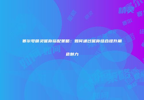 赛尔号精灵昵称搭配策略：如何通过昵称组合提升角色魅力