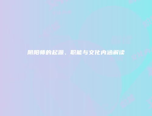 阴阳师的起源、职能与文化内涵解读
