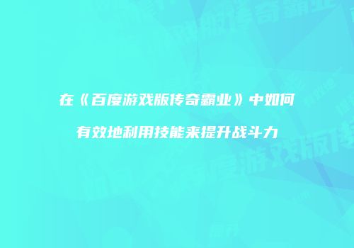 在《百度游戏版传奇霸业》中如何有效地利用技能来提升战斗力