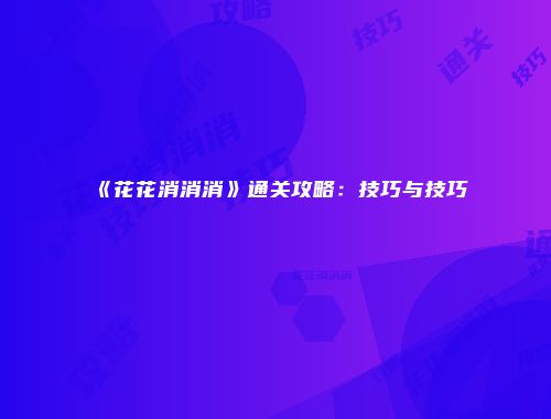 《花花消消消》通关攻略：技巧与技巧
