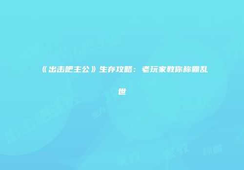 《出击吧主公》生存攻略：老玩家教你称霸乱世
