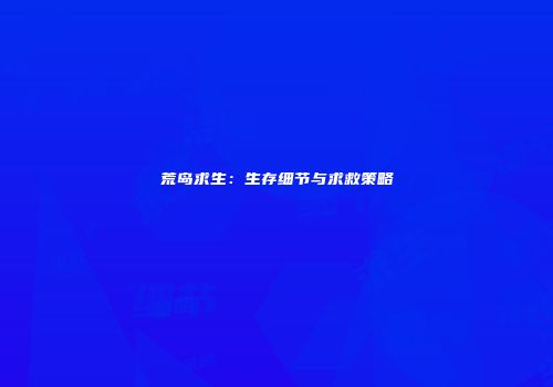 荒岛求生：生存细节与求救策略