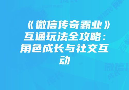 《微信传奇霸业》互通玩法全攻略：角色成长与社交互动