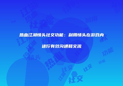 热血江湖情头社交功能：利用情头在游戏内进行有效沟通和交流