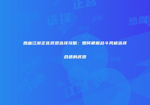 热血江湖正宫武器选择攻略：如何根据战斗风格选择合适的武器