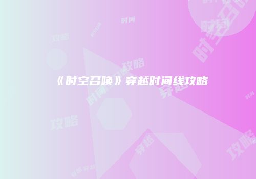 《时空召唤》穿越时间线攻略