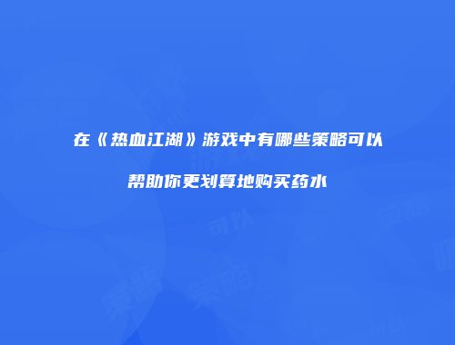 在《热血江湖》游戏中有哪些策略可以帮助你更划算地购买药水