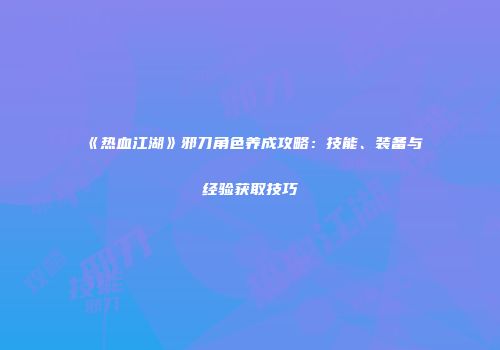 《热血江湖》邪刀角色养成攻略：技能、装备与经验获取技巧