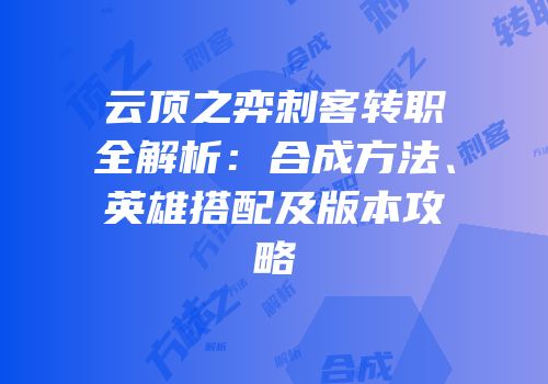 云顶之弈刺客转职全解析：合成方法、英雄搭配及版本攻略