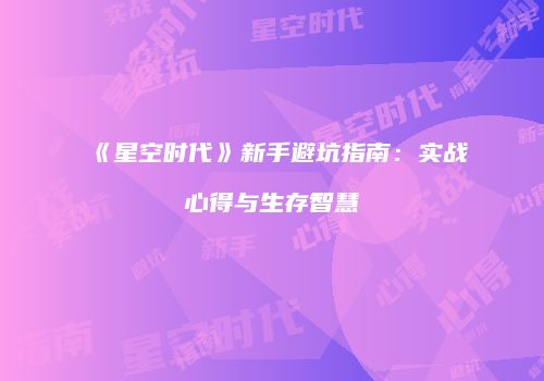 《星空时代》新手避坑指南：实战心得与生存智慧