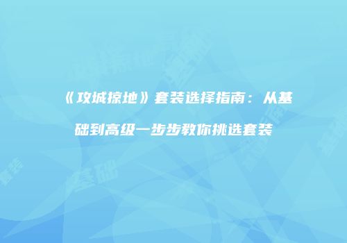 《攻城掠地》套装选择指南：从基础到高级一步步教你挑选套装