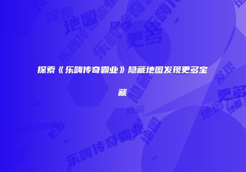 探索《乐嗨传奇霸业》隐藏地图发现更多宝藏