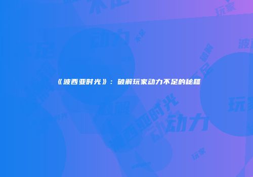 《波西亚时光》：破解玩家动力不足的秘籍