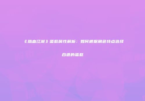 《热血江湖》蛋糕属性解析：如何根据角色特点选择合适的蛋糕