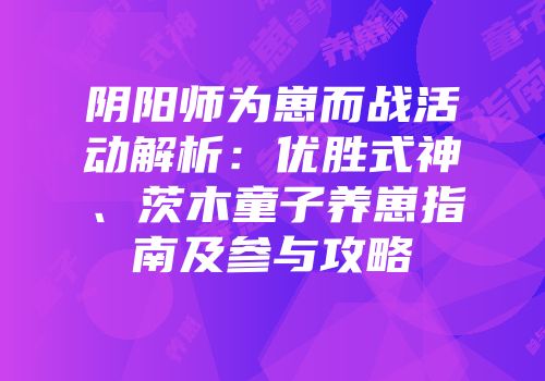 阴阳师为崽而战活动解析：优胜式神、茨木童子养崽指南及参与攻略
