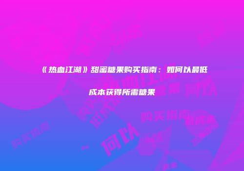 《热血江湖》甜蜜糖果购买指南：如何以最低成本获得所需糖果