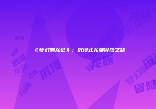 《梦幻驯龙记》：沉浸式龙族冒险之旅